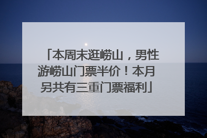 本周末逛崂山，男性游崂山门票半价！本月另共有三重门票福利