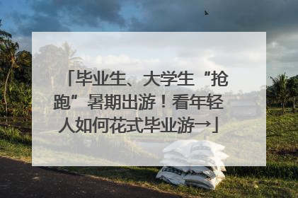 毕业生、大学生“抢跑”暑期出游！看年轻人如何花式毕业游→