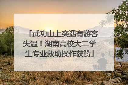 武功山上突遇有游客失温！湖南高校大二学生专业救助操作获赞