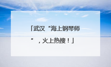 武汉“海上钢琴师”，火上热搜！