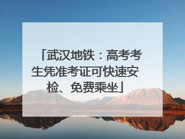 武汉地铁：高考考生凭准考证可快速安检、免费乘坐