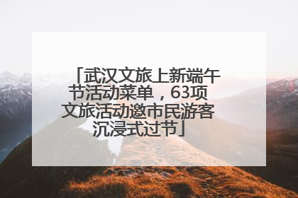 武汉文旅上新端午节活动菜单，63项文旅活动邀市民游客沉浸式过节
