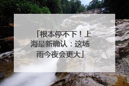 根本停不下！上海最新确认：这场雨今夜会更大