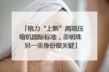 格力“上新”两项压缩机国际标准，董明珠另一重身份很关键