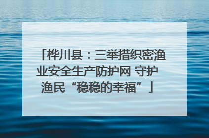 桦川县：三举措织密渔业安全生产防护网 守护渔民“稳稳的幸福”