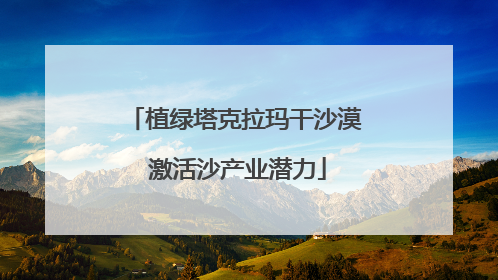 植绿塔克拉玛干沙漠 激活沙产业潜力
