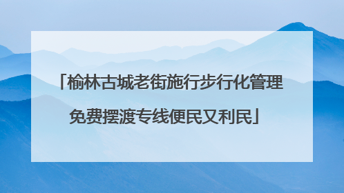 榆林古城老街施行步行化管理 免费摆渡专线便民又利民