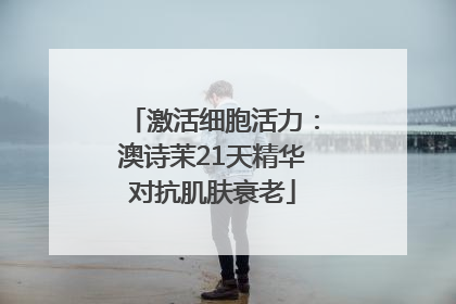 激活细胞活力：澳诗茉21天精华对抗肌肤衰老