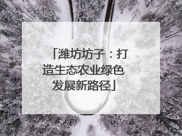 潍坊坊子：打造生态农业绿色发展新路径