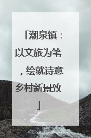 潮泉镇：以文旅为笔，绘就诗意乡村新景致