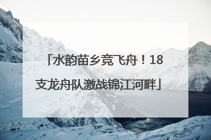 水韵苗乡竞飞舟！18支龙舟队激战锦江河畔