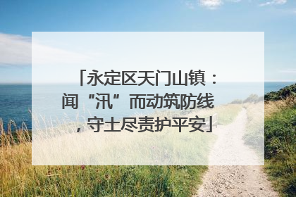 永定区天门山镇：闻“汛”而动筑防线，守土尽责护平安