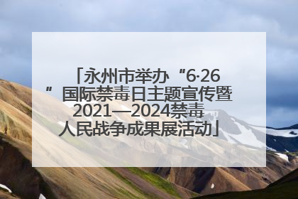 永州市举办“6·26”国际禁毒日主题宣传暨2021—2024禁毒人民战争成果展活动