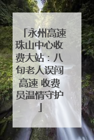 永州高速珠山中心收费大站：八旬老人误闯高速 收费员温情守护