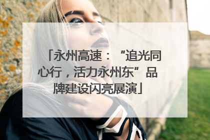 永州高速：“追光同心行，活力永州东”品牌建设闪亮展演