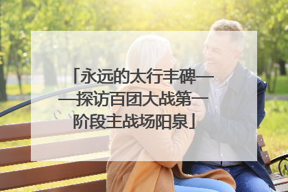 永远的太行丰碑——探访百团大战第一阶段主战场阳泉