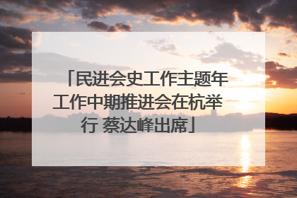 民进会史工作主题年工作中期推进会在杭举行 蔡达峰出席