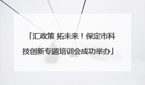 汇政策 拓未来！保定市科技创新专题培训会成功举办