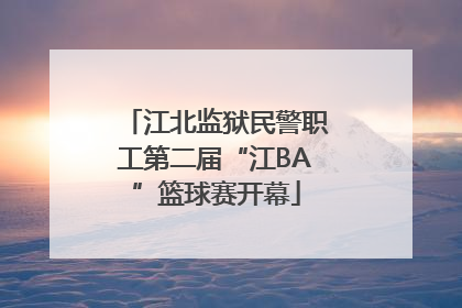江北监狱民警职工第二届“江BA”篮球赛开幕