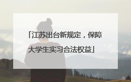 江苏出台新规定，保障大学生实习合法权益