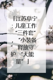 江苏阜宁：儿童工作“三件套”，“小装备” 释放守护 “大能量”