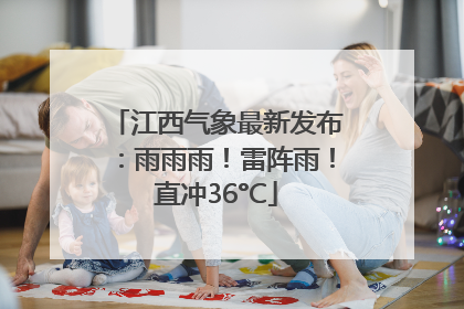 江西气象最新发布：雨雨雨！雷阵雨！直冲36°C