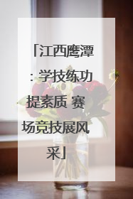 江西鹰潭：学技练功提素质 赛场竞技展风采