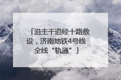 沿主干道经十路敷设，济南地铁4号线全线“轨通”