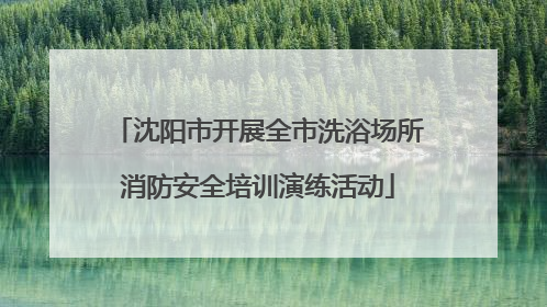 沈阳市开展全市洗浴场所消防安全培训演练活动