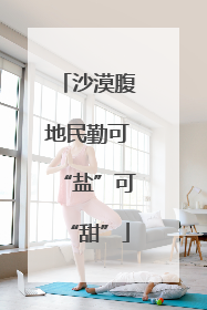 沙漠腹地民勤可“盐”可“甜”