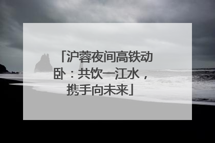 沪蓉夜间高铁动卧：共饮一江水，携手向未来