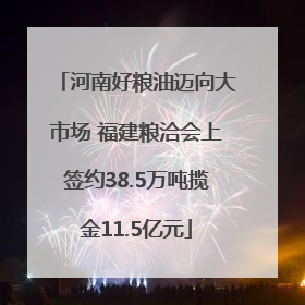 河南好粮油迈向大市场 福建粮洽会上签约38.5万吨揽金11.5亿元