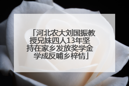 河北农大刘国振教授兄妹四人13年坚持在家乡发放奖学金 学成反哺乡梓情