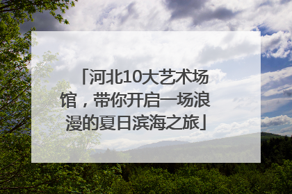 河北10大艺术场馆，带你开启一场浪漫的夏日滨海之旅