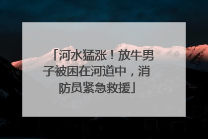 河水猛涨！放牛男子被困在河道中，消防员紧急救援