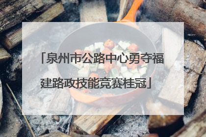 泉州市公路中心勇夺福建路政技能竞赛桂冠