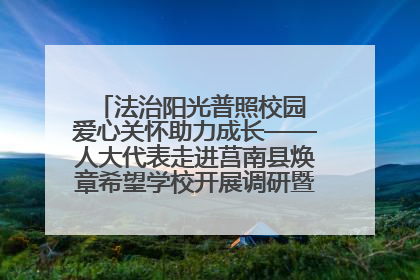 法治阳光普照校园 爱心关怀助力成长——人大代表走进莒南县焕章希望学校开展调研暨普法宣传活动