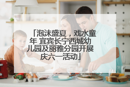 泡沫盛夏，戏水童年 宜宾长宁西城幼儿园及丽雅分园开展庆六一活动