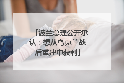 波兰总理公开承认：想从乌克兰战后重建中获利