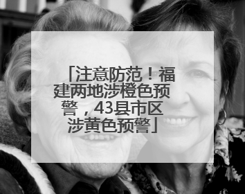 注意防范！福建两地涉橙色预警，43县市区涉黄色预警
