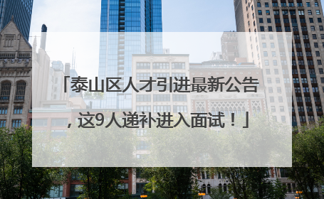 泰山区人才引进最新公告，这9人递补进入面试！