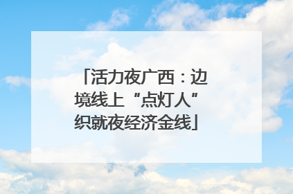 活力夜广西：边境线上“点灯人”织就夜经济金线