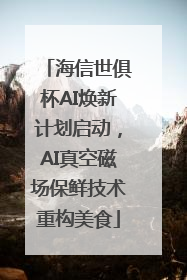 海信世俱杯AI焕新计划启动，AI真空磁场保鲜技术重构美食