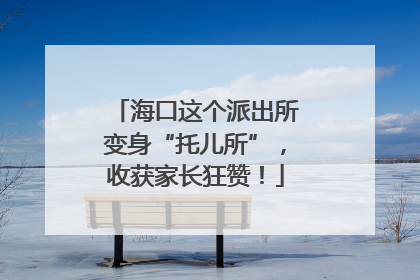 海口这个派出所变身“托儿所”，收获家长狂赞！