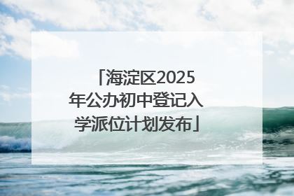 海淀区2025年公办初中登记入学派位计划发布
