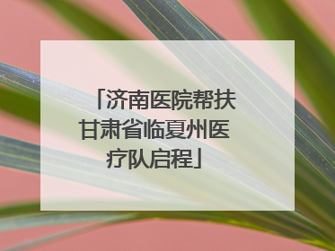 济南医院帮扶甘肃省临夏州医疗队启程