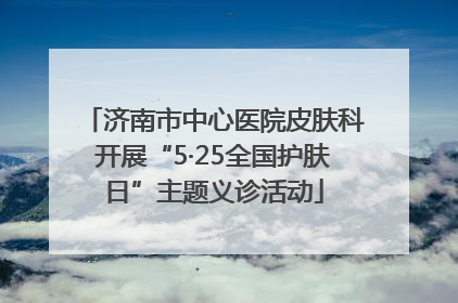 济南市中心医院皮肤科开展“5·25全国护肤日”主题义诊活动