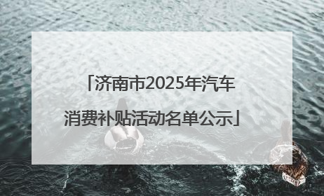 济南市2025年汽车消费补贴活动名单公示