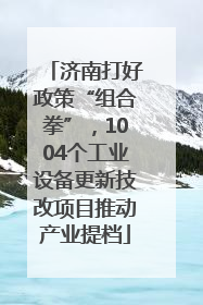 济南打好政策“组合拳”，1004个工业设备更新技改项目推动产业提档
