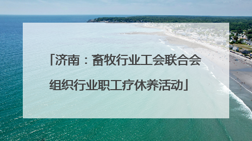 济南：畜牧行业工会联合会组织行业职工疗休养活动